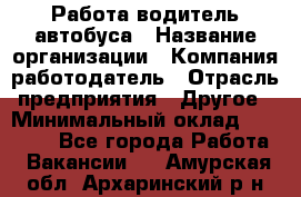 Работа водитель автобуса › Название организации ­ Компания-работодатель › Отрасль предприятия ­ Другое › Минимальный оклад ­ 45 000 - Все города Работа » Вакансии   . Амурская обл.,Архаринский р-н